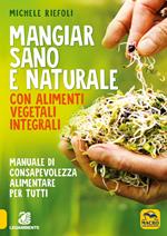 Mangiar sano e naturale con alimenti vegetali e integrali. Manuale di consapevolezza alimentare per tutti