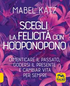Libro Scegli la felicità con Ho'oponopono. Dimenticare il passato, godersi il presente e cambiar vita per sempre Mabel Katz
