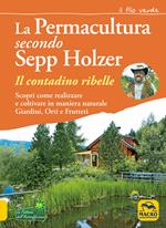 La permacultura secondo Sepp Holzer. Il contadino ribelle. Scopri come realizzare e coltivare in maniera naturale giardini, orti e frutteti
