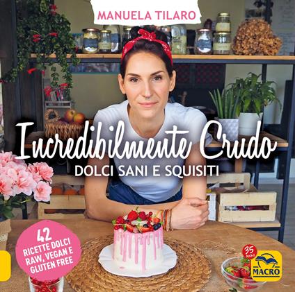 Incredibilmente crudo. Dolci sani e squisiti. 42 ricette dolci raw, vegan e gluten free - Manuela Tilaro - copertina