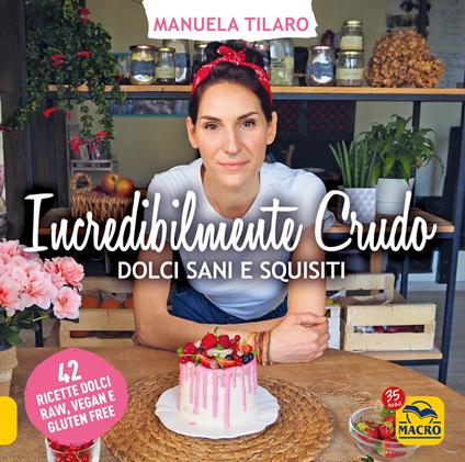 Incredibilmente crudo. Dolci sani e squisiti. 42 ricette dolci raw, vegan e gluten free - Manuela Tilaro - copertina