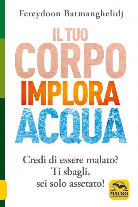Il tuo corpo implora acqua. Credi di essere malato? Ti sbagli, sei solo assetato! - Fereydoon Batmanghelidj - copertina