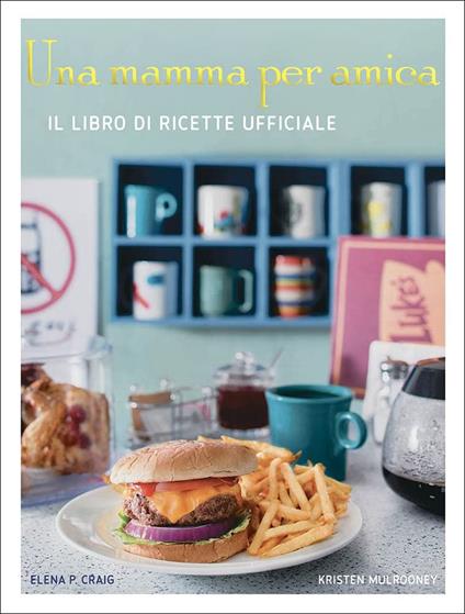Una mamma per amica. Il ricettario ufficiale. Ediz. a colori - Elena P. Craig,Kristen Mulrooney - copertina