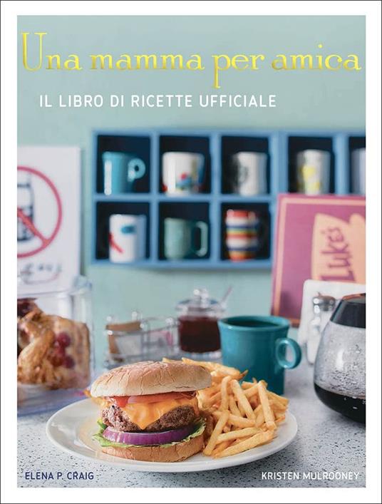 Una mamma per amica. Il ricettario ufficiale. Ediz. a colori - Elena P. Craig,Kristen Mulrooney - copertina