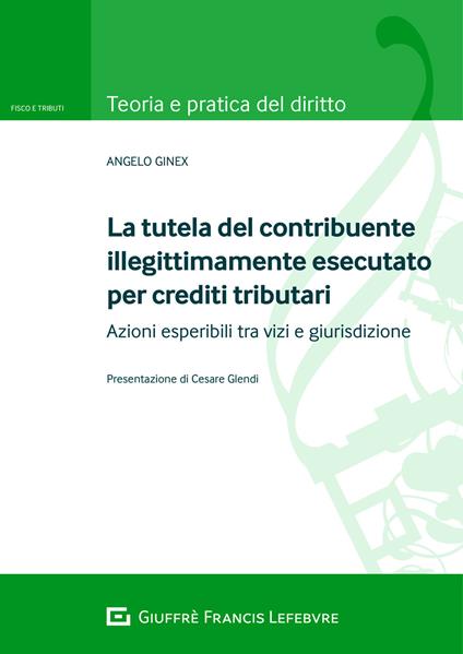 La tutela del contribuente illegittimamente esecutato per crediti tributari. Azioni esperibili tra vizi e giurisdizione - Angelo Ginex - copertina
