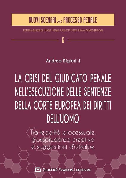 La crisi del giudicato penale nell'esecuzione delle sentenze della Corte europea dei diritti dell'uomo. Tra legalità processuale, giurisprudenza creativa e suggestione d'Oltralpe - Andrea Bigiarini - copertina
