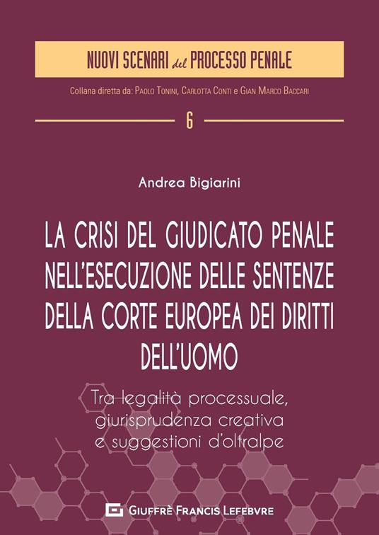 La crisi del giudicato penale nell'esecuzione delle sentenze della Corte europea dei diritti dell'uomo. Tra legalità processuale, giurisprudenza creativa e suggestione d'Oltralpe - Andrea Bigiarini - copertina