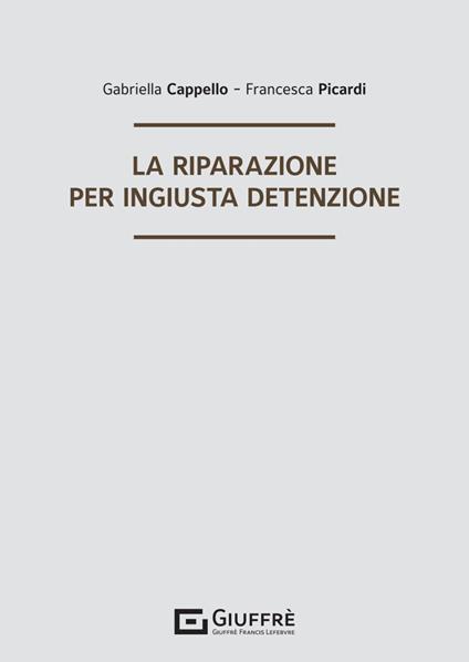 La riparazione per ingiusta detenzione - Cappello Gabriella,Francesca Picardi - copertina