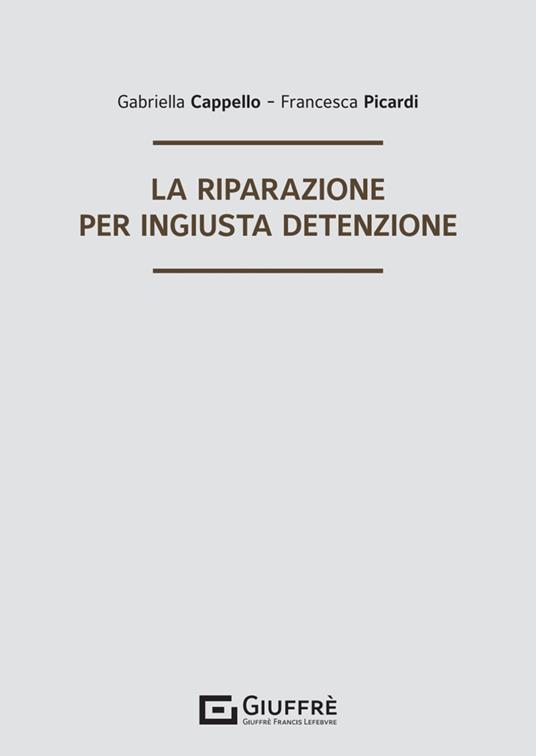 La riparazione per ingiusta detenzione - Cappello Gabriella,Francesca Picardi - copertina