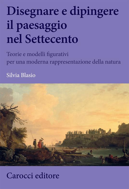 Disegnare e dipingere il paesaggio nel Settecento. Teorie e modelli figurativi per una moderna rappresentazione della natura - Silvia Blasio - copertina