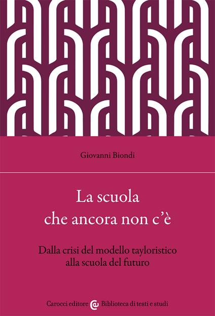 La scuola che ancora non c'è. Dalla crisi del modello tayloristico alla scuola del futuro - Giovanni Biondi - copertina