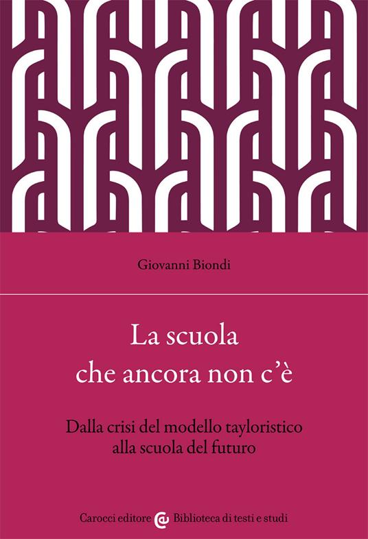 La scuola che ancora non c'è. Dalla crisi del modello tayloristico alla scuola del futuro - Giovanni Biondi - copertina