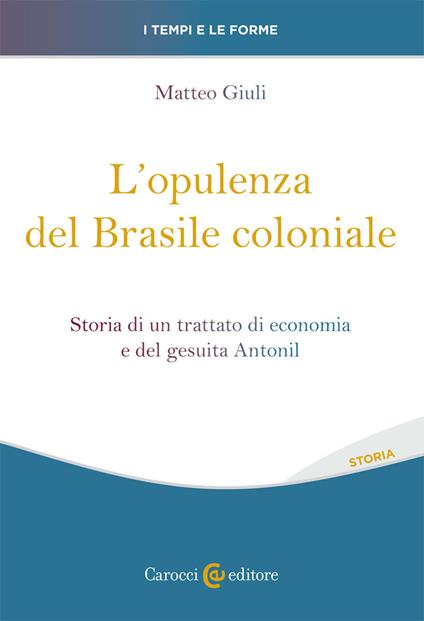 L' opulenza del Brasile coloniale. Storia di un trattato di economia e del gesuita Antonil - Matteo Giuli - copertina