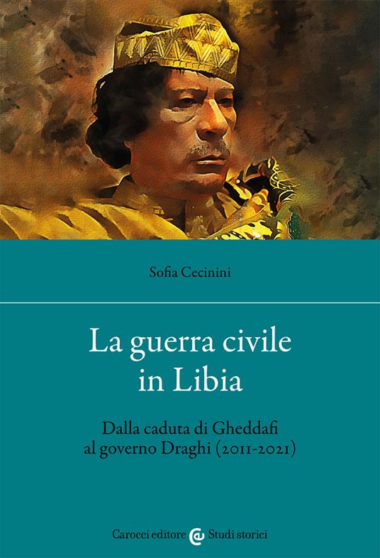 La guerra civile in Libia. Dalla caduta di Gheddafi al governo Draghi (2011-2021) - Sofia Cecinini - copertina