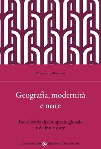Libro Geografia, modernità e mare. Breve storia di uno spazio globale e delle sue carte Alessandra Bonazzi