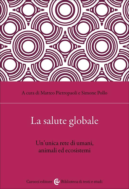 La salute globale. Un'unica rete di umani, animali ed ecosistemi - Simone Pollo,Matteo Pietropaoli - copertina