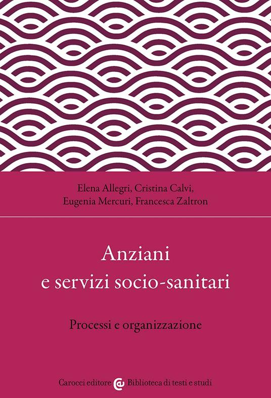 Anziani e servizi socio-sanitari. Processi e organizzazione - Elena Allegri,Cristina Calvi,Eugenia Mercuri - copertina