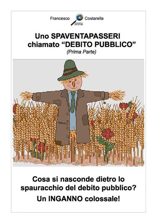 Uno spaventapasseri chiamato debito pubblico. Cosa si nasconde dietro lo spauracchio del debito pubblico? Un inganno colossale! - Francesco Costarella - ebook