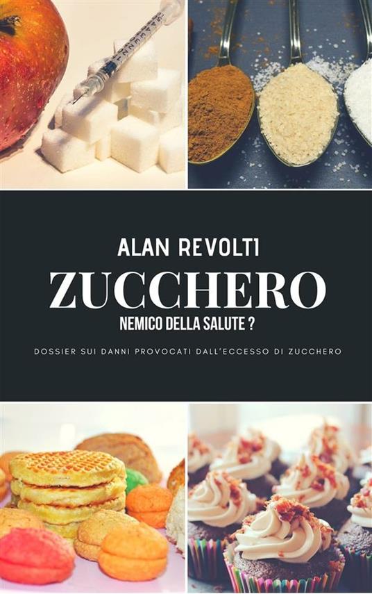 Zucchero. Nemico della salute? Dossier sui danni provocati dall'eccesso di zucchero - Alan Revolti - ebook