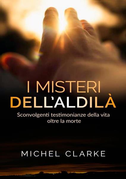 I misteri dell'aldilà. Sconvolgenti testimonianze della vita oltre la morte - Michel Clarke - copertina