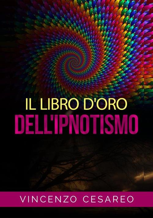 Il libro d'oro dell'ipnotismo. Sul magnetismo personale, ipnotismo, mesmerismo, terapeutica suggestiva e fascinazione - Vincenzo Cesareo - copertina