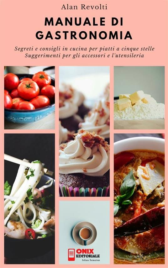 Manuale di gastronomia. Segreti e consigli in cucina per piatti a cinque stelle. Suggerimenti per gli accessori e l'utensileria - Alan Revolti - ebook