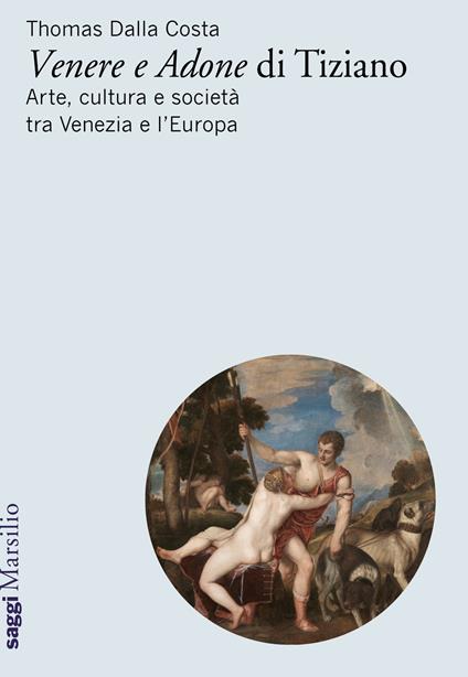 «Venere e Adone» di Tiziano. Arte, cultura e società tra Venezia e l'Europa - Thomas Dalla Costa - copertina