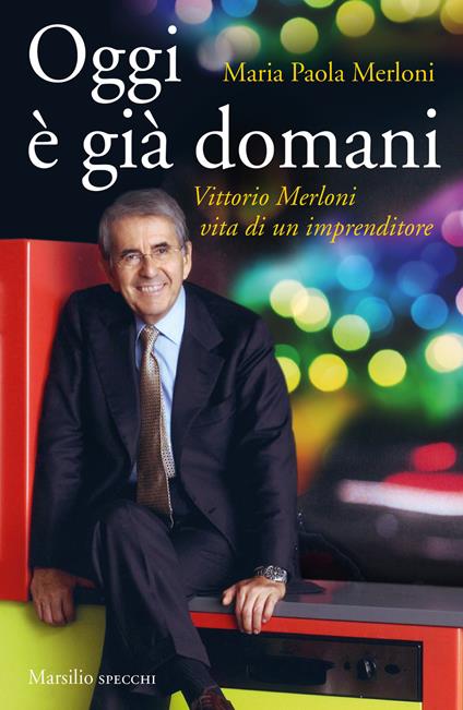 Oggi è già domani. Vittorio Merloni. Vita di un imprenditore - Maria Paola Merloni,Claudio Novelli - copertina