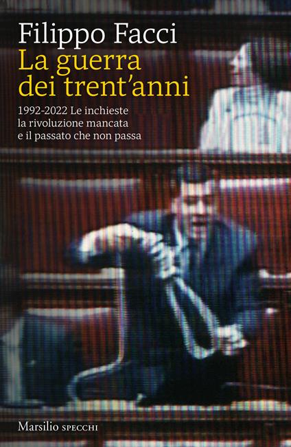La guerra dei trent'anni. 1992-2022. Le inchieste la rivoluzione mancata e il passato che non passa - Filippo Facci - copertina