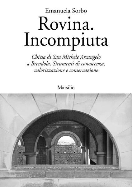 Rovina. Incompiuta. Chiesa di San Michele Arcangelo a Brendola. Strumenti di conoscenza, valorizzazione e conservazione - Emanuela Sorbo - copertina