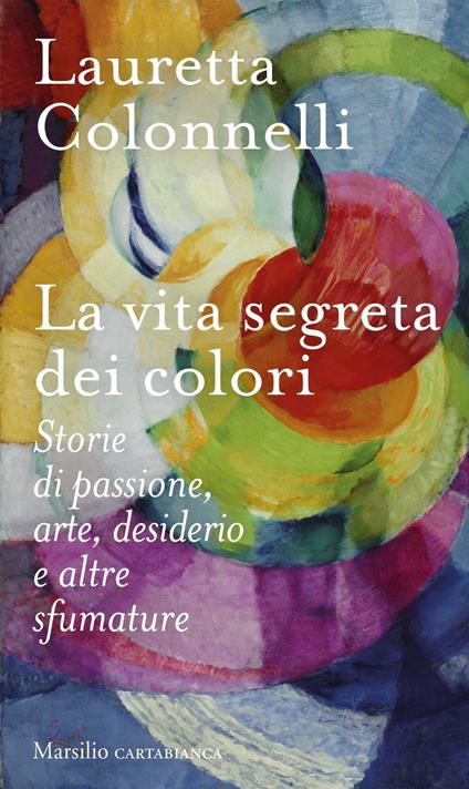 La vita segreta dei colori. Storie di passione, arte, desiderio e altre sfumature - Lauretta Colonnelli - ebook