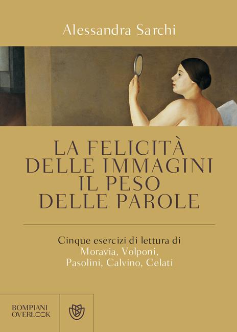 La felicità delle immagini, il peso delle parole. Cinque esercizi di lettura di Moravia, Volponi, Pasolini, Calvino, Celati - Alessandra Sarchi - copertina