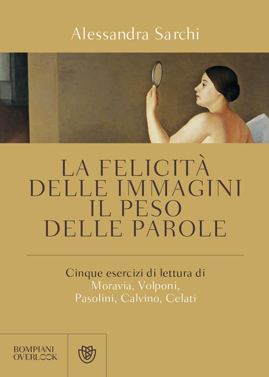 La felicità delle immagini, il peso delle parole. Cinque esercizi di lettura di Moravia, Volponi, Pasolini, Calvino, Celati - Alessandra Sarchi - copertina