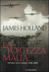 La fortezza Malta. Un'isola sotto assedio. 1940-1943 - James Holland - copertina