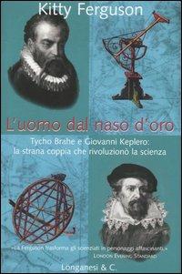 L' uomo dal naso d'oro. Tycho Brahe e Giovanni Keplero: la strana coppia che rivoluzionò la scienza - Kitty Ferguson - copertina