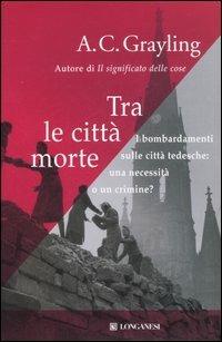 Tra le città morte. I bombardamenti sulle città tedesche: una necessità o un crimine? - A. C. Grayling - copertina