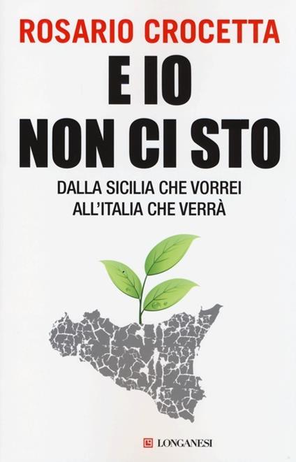 E io non ci sto. Dalla Sicilia che vorrei all'Italia che verrà - Rosario Crocetta - copertina