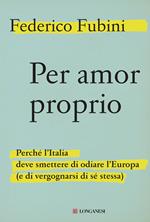 Per amor proprio. Perché l'Italia deve smettere di odiare l'Europa (e di vergognarsi di sé stessa)