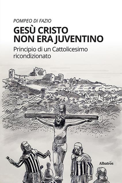 Gesù Cristo non era juventino. Principio di un cattolicesimo ricondizionato - Pompeo Di Fazio - copertina