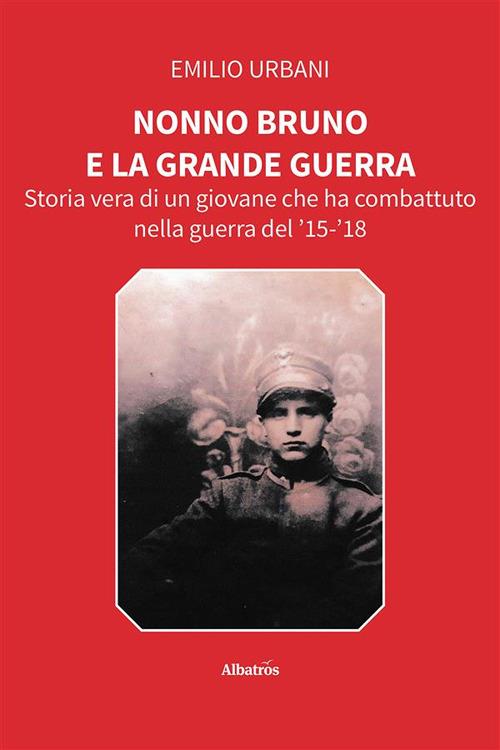 Nonno Bruno e la grande guerra. Storia vera di un giovane che ha combattuto nella guerra del '15-'18 - Emilio Urbani - ebook