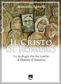 Il Cristo di Romero. La teologia che ha nutrito il Martire d'America - Antonio Agnelli - copertina