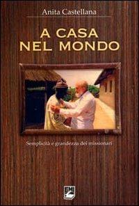 A casa nel mondo. Semplicità e grandezza dei missionari - Anita Castellana - copertina