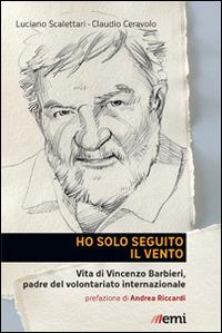 Ho solo seguito il vento. Vita di Vincenzo Barbieri, padre del volontariato internazionale - Luciano Scalettari - copertina