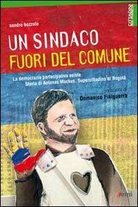 Un sindaco fuori del comune. La democrazia partecipativa esiste. Storia di Antanas Mockus, supercittadino di Bogotá - Sandro Bozzolo - copertina