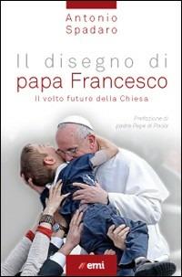Il disegno di papa Francesco. Il volto futuro della Chiesa - Antonio Spadaro - copertina