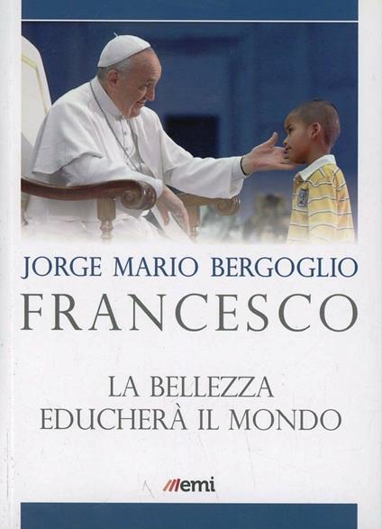La bellezza educherà il mondo - Francesco (Jorge Mario Bergoglio) - copertina