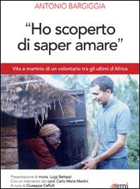 «Ho scoperto di saper amare». Vita e martirio di un volontario tra gli ultimi d'Africa - Antonio Bargiggia - copertina