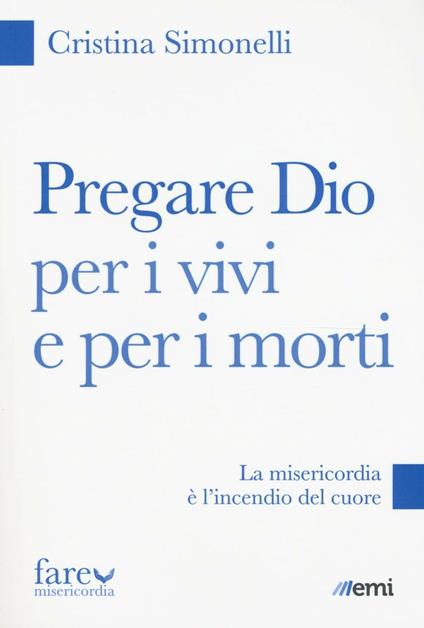 Pregare Dio per i vivi e per i morti. La misericordia è l'incendio del cuore - Cristina Simonelli - copertina