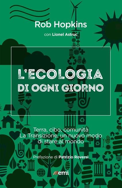 L' ecologia di ogni giorno. Terra, cibo, comunità. La Transizione, un nuovo modo di stare al mondo - Lionel Astruc,Rob Hopkins,P. M. Mazzola - ebook