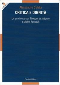 Critica e dignità. Un confronto con Theodor W. Adorno e Michel Foucault - Alessandro Colella - copertina